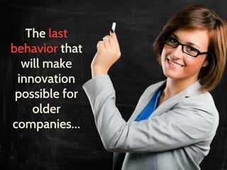 The last
behavior that
will make
innovation
possible for
older
companies…
 