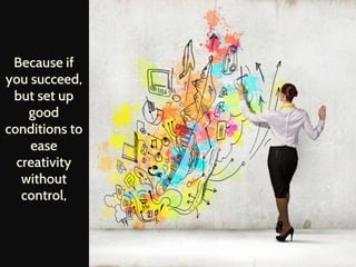 Because if
you succeed,
but set up
good
conditions to
ease
creativity
without
control,
 