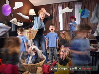 your company will be a mess.
 