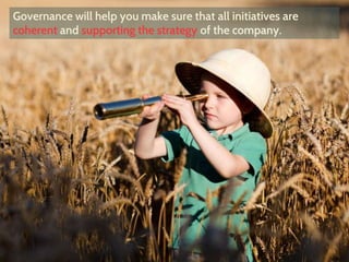 Governance will help you make sure that all initiatives are
coherent and supporting the strategy of the company.
 
