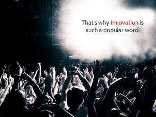 That’s why innovation is
such a popular word.
 