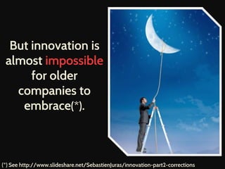 But innovation is
almost impossible
for older
companies to
embrace(*).
(*) See http://www.slideshare.net/SebastienJuras/innovation-part2-corrections
 