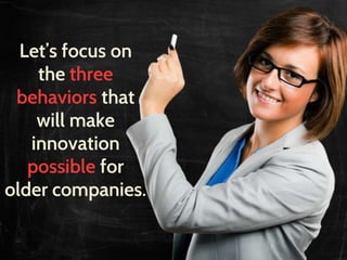 Let’s focus on
the three
behaviors that
will make
innovation
possible for
older companies.
 