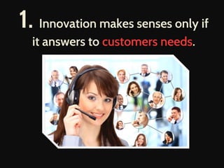 1. Innovation makes senses only if
it answers to customers needs.
 