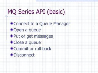 MQ Series API (basic) Connect to a Queue Manager Open a queue Put or get messages Close a queue Commit or roll back Disconnect 