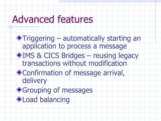 Advanced features Triggering – automatically starting an application to process a message IMS & CICS Bridges – reusing legacy transactions without modification Confirmation of message arrival, delivery Grouping of messages Load balancing 