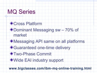 MQ Series
Cross Platform
Dominant Messaging sw – 70% of
market
Messaging API same on all platforms
Guaranteed one-time delivery
Two-Phase Commit
Wide EAI industry support
www.bigclasses.com/ibm-mq-online-training.html
 