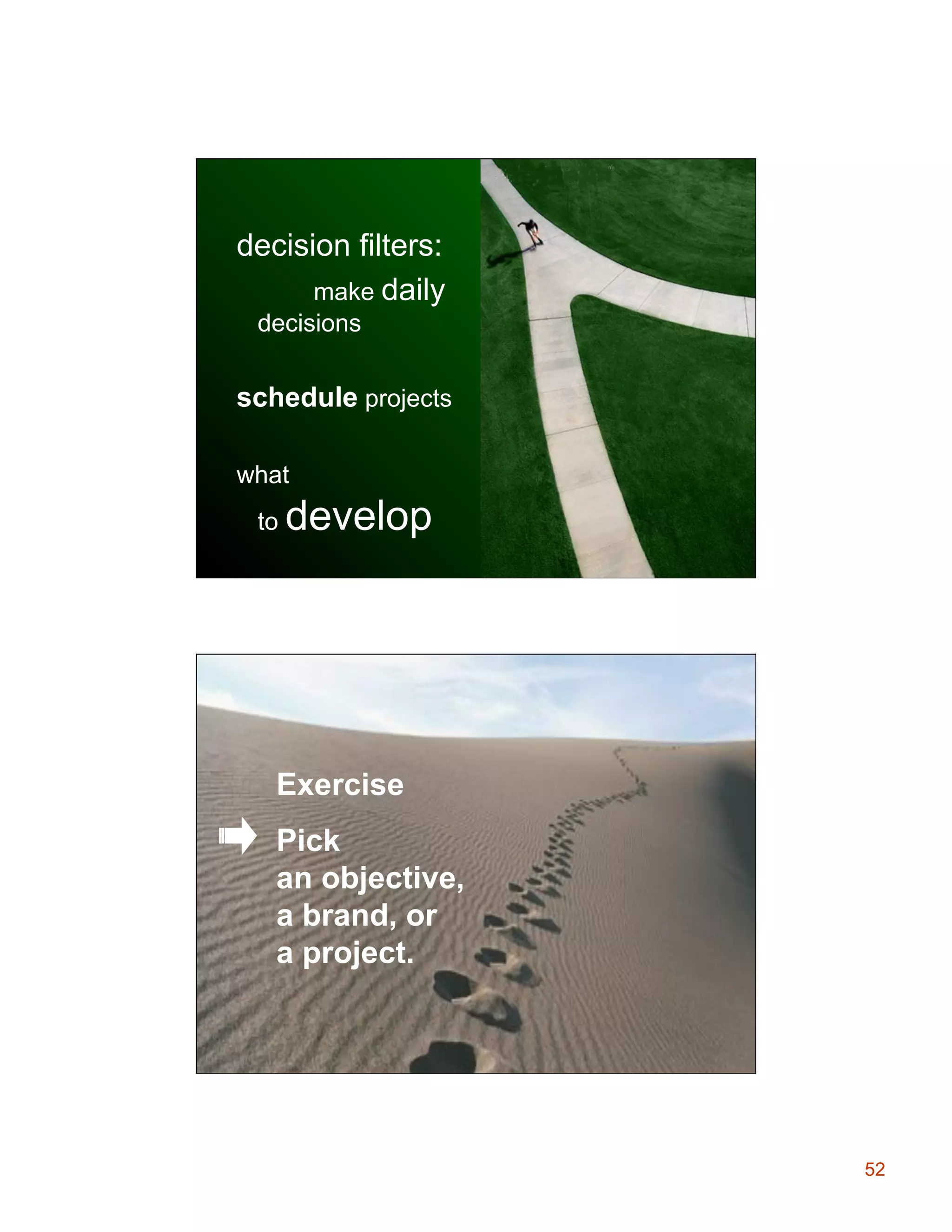 decision filters:
make daily
decisions

schedule projects
what
to

develop

Start Up
Exercise: Pick a project.
Exercise

Pick
an objective,
a brand, or
a project.

52

 
