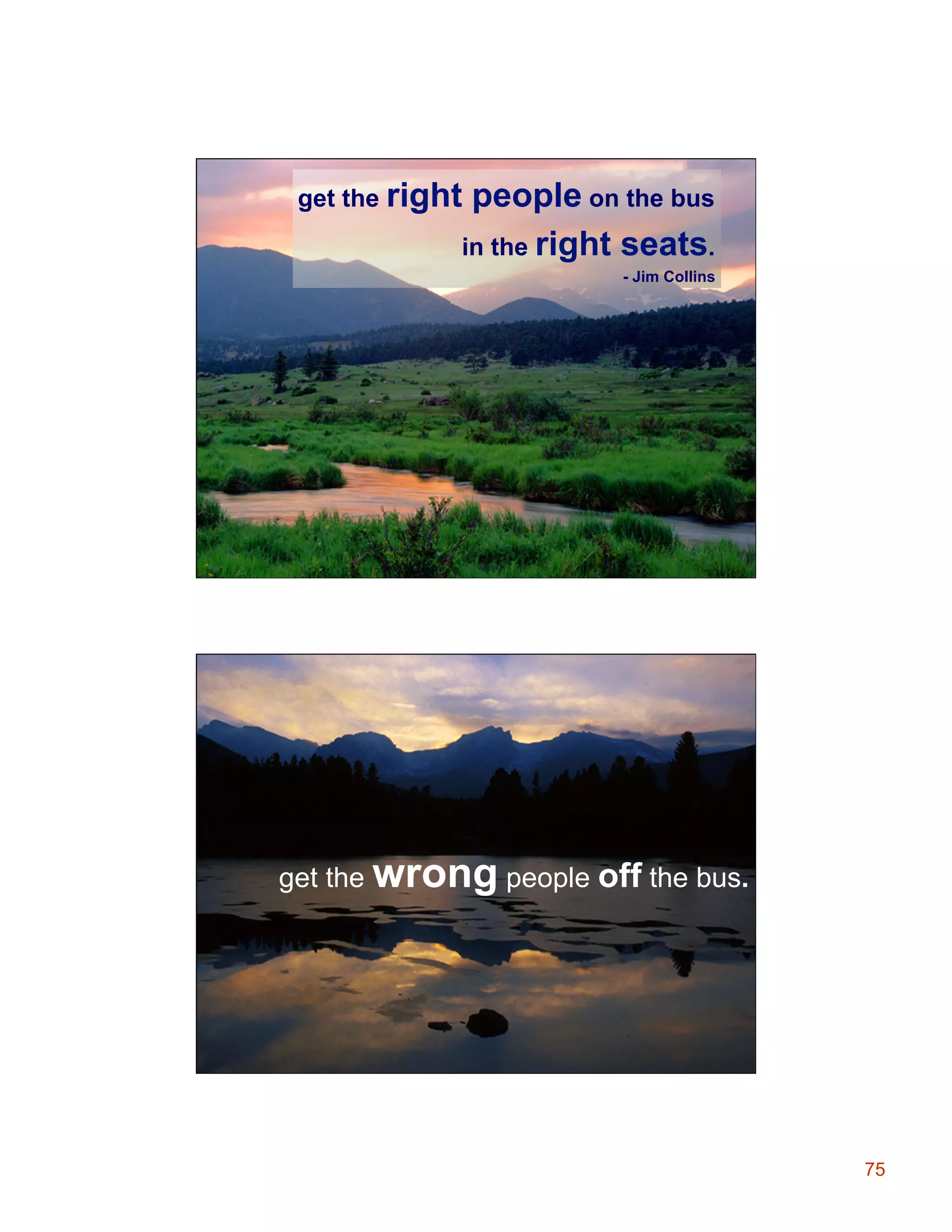 get the right

people on the bus
in the right seats.
- Jim Collins

get the wrong people off the bus.

75

 