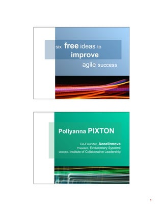 six

free ideas to
improve
agile success

Pollyanna PIXTON
Co-Founder, Accelinnova
Evolutionary Systems
Director, Institute of Collaborative Leadership
President,

1

 