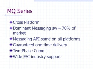 MQ Series
Cross Platform
Dominant Messaging sw – 70% of
market
Messaging API same on all platforms
Guaranteed one-time delivery
Two-Phase Commit
Wide EAI industry support
 