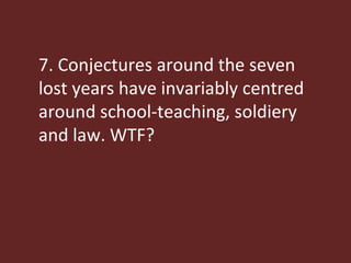7. Conjectures around the seven lost years have invariably centred around school-teaching, soldiery and law. WTF? 