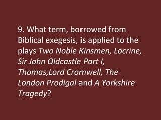 9. What term, borrowed from Biblical exegesis, is applied to the plays  Two Noble Kinsmen, Locrine, Sir John Oldcastle Part I, Thomas,Lord Cromwell, The London Prodigal  and  A Yorkshire Tragedy ? 