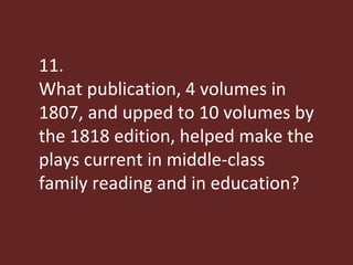 11. What publication, 4 volumes in 1807, and upped to 10 volumes by the 1818 edition, helped make the plays current in middle-class family reading and in education? 