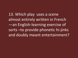13. Which play  uses a scene almost entirely written in French—an English-learning exercise of sorts –to provide phonetic hi-jinks and doubly meant entertainment? 