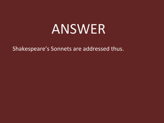 ANSWER Shakespeare’s Sonnets are addressed thus. 