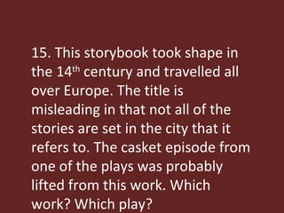 15. This storybook took shape in the 14 th  century and travelled all over Europe. The title is misleading in that not all of the stories are set in the city that it refers to. The casket episode from one of the plays was probably lifted from this work. Which work? Which play? 