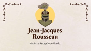 Jean-Jacques
Rousseau
História e Percepção de Mundo.
 