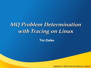 Capitalware's MQ Technical Conference v2.0.1.4
MQ Problem Determination
MQ Problem Determination
with Tracing on Linux
with Tracing on Linux
Tim Zielke
 