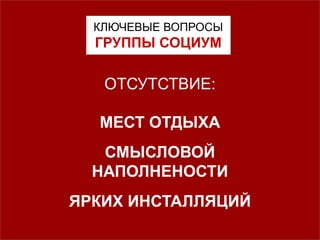 КЛЮЧЕВЫЕ ВОПРОСЫ
ГРУППЫ СОЦИУМ
ОТСУТСТВИЕ:
МЕСТ ОТДЫХА
СМЫСЛОВОЙ
НАПОЛНЕНОСТИ
ЯРКИХ ИНСТАЛЛЯЦИЙ
 