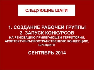 СЛЕДУЮЩИЕ ШАГИ
1. СОЗДАНИЕ РАБОЧЕЙ ГРУППЫ
2. ЗАПУСК КОНКУРСОВ
НА РЕНОВАЦИЮ ПРИЛЕГАЮЩЕЙ ТЕРРИТОРИИ,
АРХИТЕКТУРНО-ПРОСТРАНСТВЕННУЮ КОНЦЕПЦИЮ,
БРЕНДИНГ
СЕНТЯБРЬ 2014
 