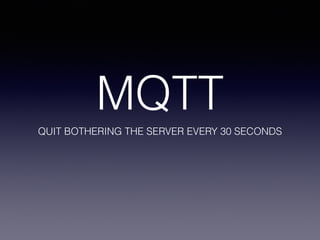MQTT
QUIT BOTHERING THE SERVER EVERY 30 SECONDS
 
