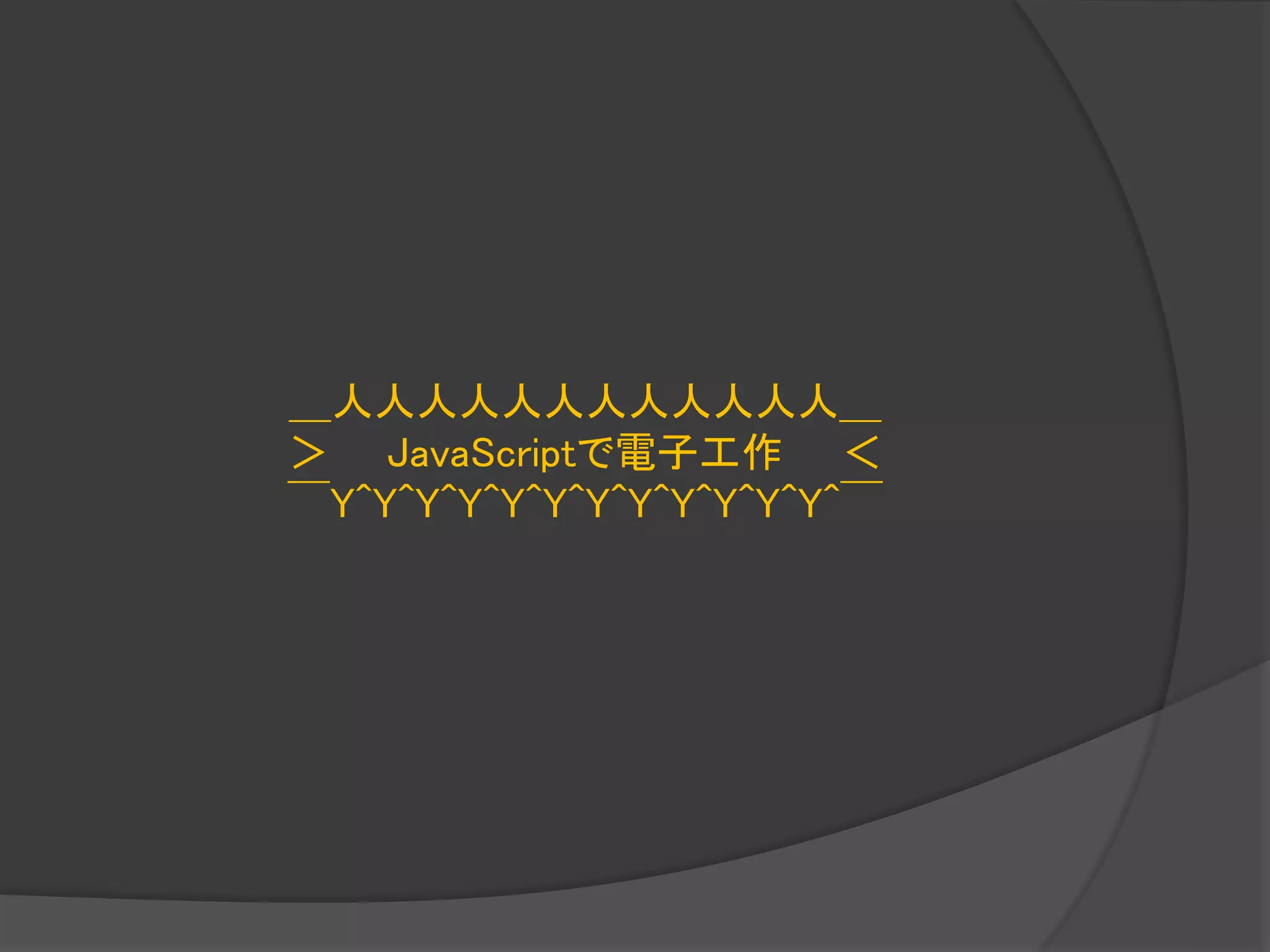 ＿人人人人人人人人人人人人＿
＞ JavaScriptで電子工作 ＜
￣Y^Y^Y^Y^Y^Y^Y^Y^Y^Y^Y^Y^￣
 