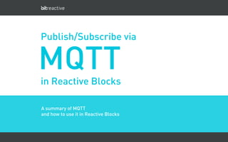 MQTT
A summary of MQTT
and how to use it in Reactive Blocks
Publish/Subscribe via
in Reactive Blocks
 