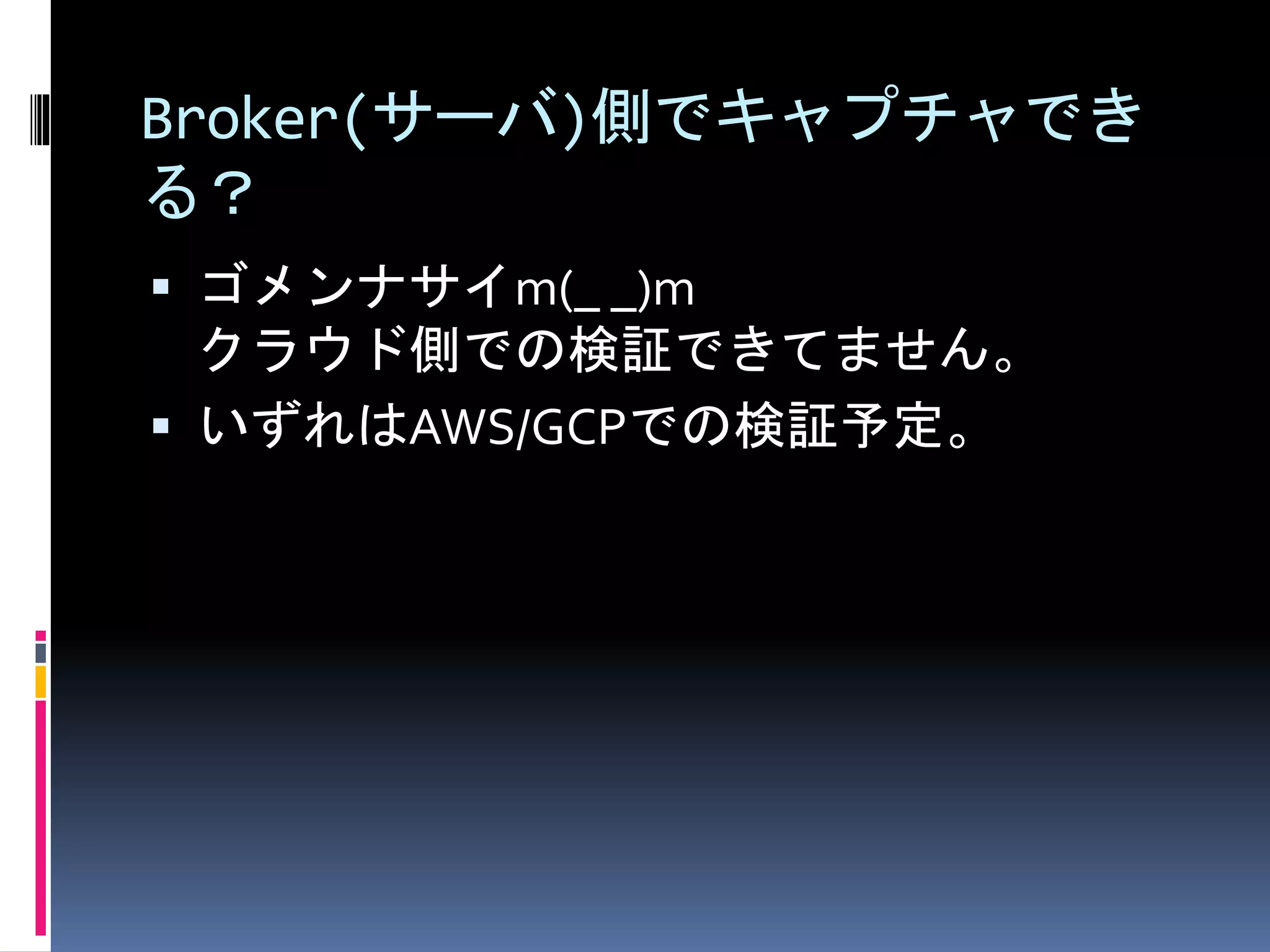 Broker(サーバ)側でキャプチャでき
る？
 ゴメンナサイm(_ _)m
クラウド側での検証できてません。
 いずれはAWS/GCPでの検証予定。
 