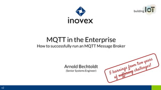 MQTT in the Enterprise
How to successfully run an MQTT Message Broker
Arnold Bechtoldt
(Senior Systems Engineer)
v2
5 learnings from two years
of suffering challenges!
 
