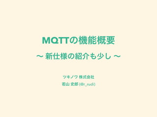 MQTTの機能概要 
～ 新仕様の紹介も少し ～ 
ツキノワ 株式会社 
若山 史郎 (@r_rudi) 
 