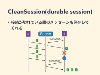 CleanSession(durable session) 
• 接続が切れている間のメッセージも保存して 
くれる 
SUBSCRIBE 
A 
B 
C 
D 
A 
SUBSCRIBE 
B C D 
A Server B 
 