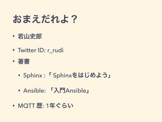 おまえだれよ？ 
• 若山史郎 
• Twitter ID: r_rudi 
• 著書 
• Sphinx :「 Sphinxをはじめよう」 
• Ansible: 「入門Ansible」 
• MQTT 歴: 1年ぐらい 
 
