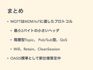 3.1.1の主な変更点 
• パケット内のプロトコル名が変更 
• “MQIsdp”から“MQTT”に 
• Topic名やClientIDがUTF-8に固定 
• CONACKを受け取る前にパケットを送って良 
くなった 
• 待たなくてすむため、高速化 
 