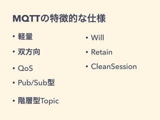 MQTTの特徴的な仕様 
• 軽量 
• 双方向 
• QoS 
• Pub/Sub型 
• 階層型Topic 
• Will 
• Retain 
• CleanSession 
 