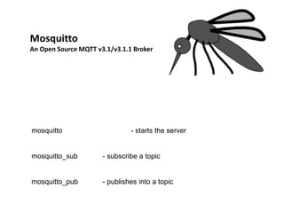 Mosquitto 
An Open Source MQTT v3.1/v3.1.1 Broker 
mosquitto - starts the server 
mosquitto_sub - subscribe a topic 
mosquitto_pub - publishes into a topic  