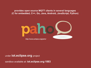 provides open source MQTT clients in several languages (C for embedded, C++, Go, Java, Android, JavaScript, Python) 
http://www.eclipse.org/paho/ 
under iot.eclipse.org project sandbox available at: iot.eclipse.org:1883  