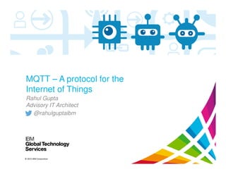 © 2015 IBM Corporation
MQTT – A protocol for the
Internet of Things
Rahul Gupta
Advisory IT Architect
@rahulguptaibm
 