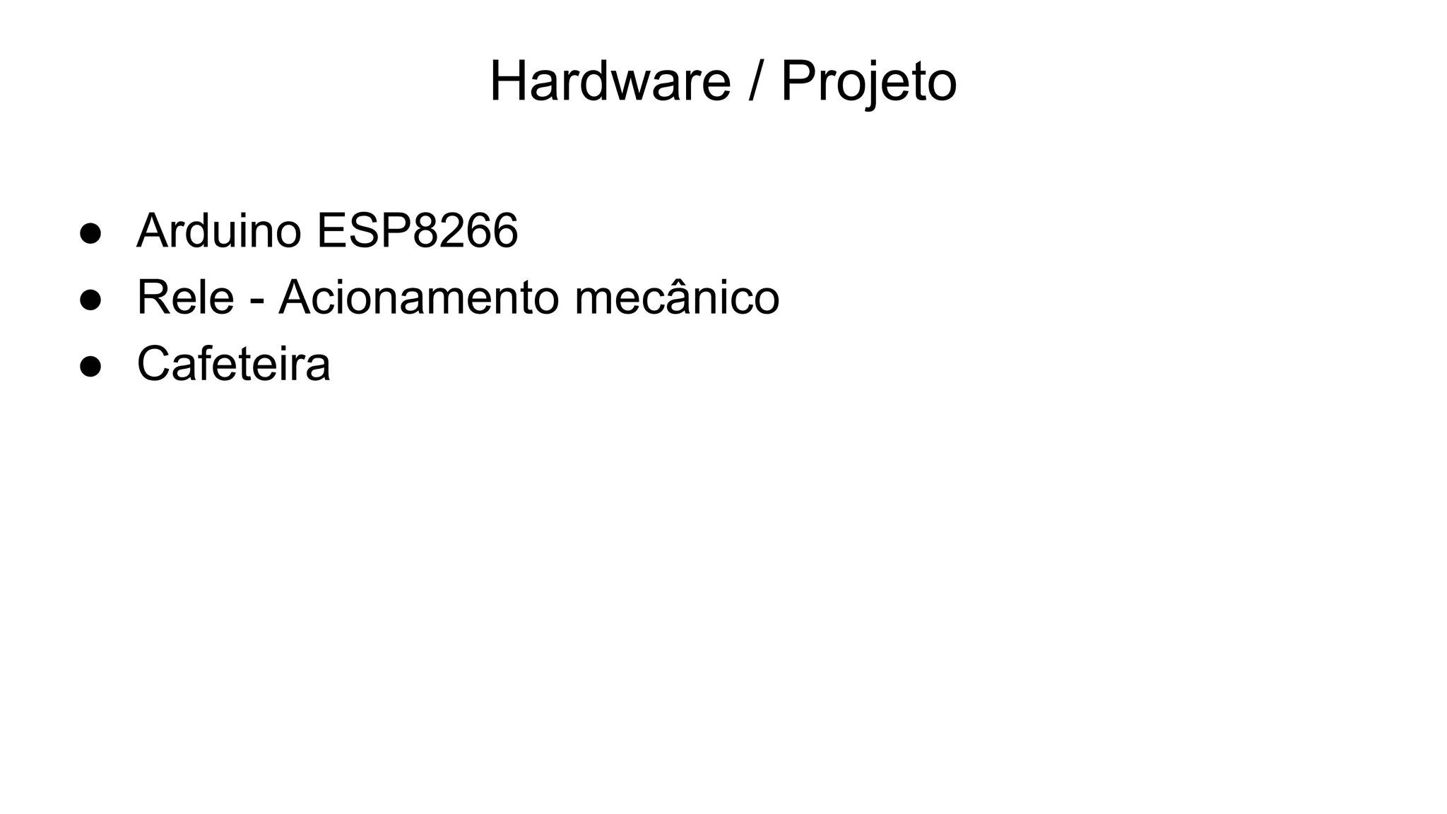 Hardware / Projeto
● Arduino ESP8266
● Rele - Acionamento mecânico
● Cafeteira
 