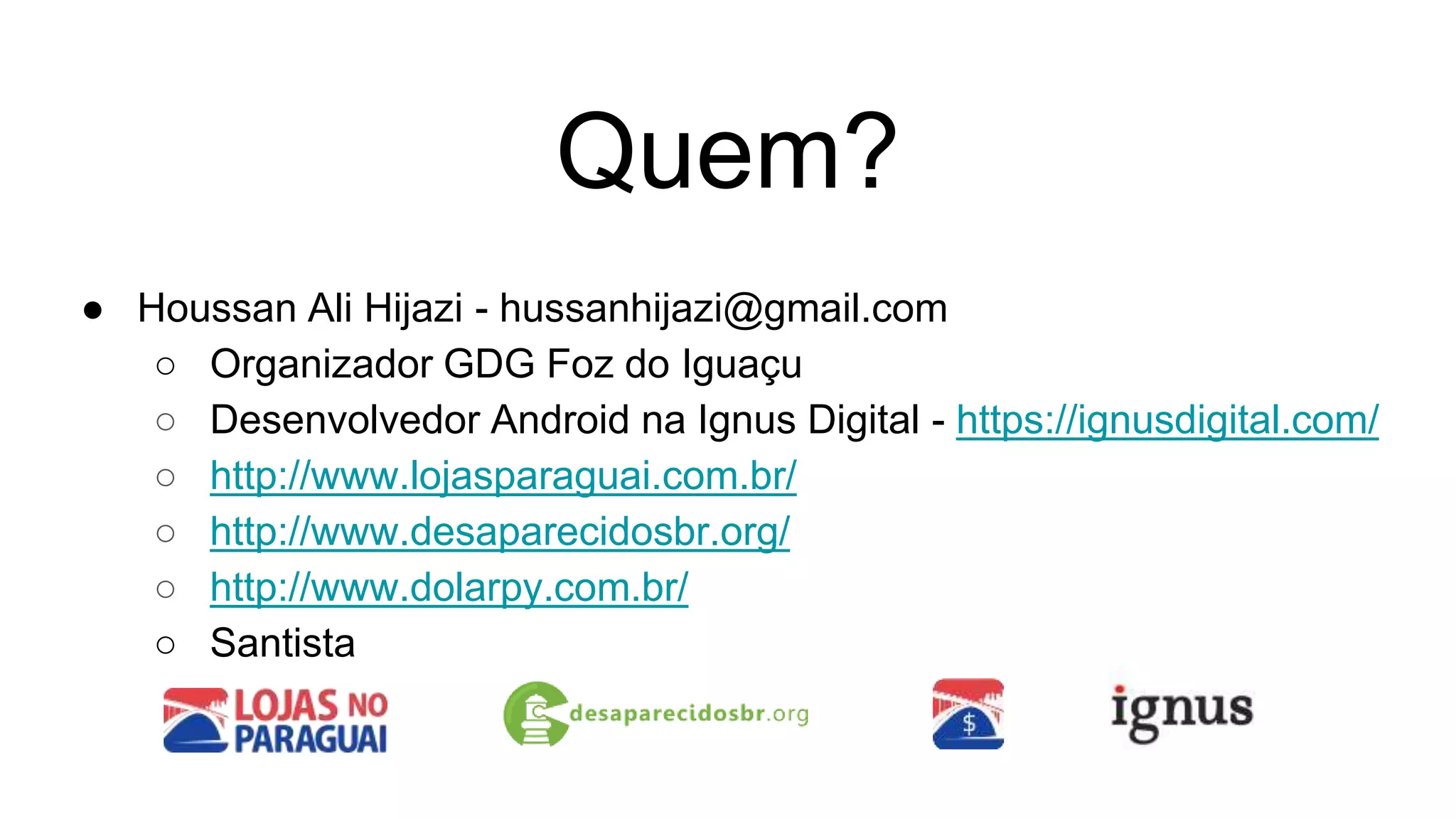Quem?
● Houssan Ali Hijazi - hussanhijazi@gmail.com
○ Organizador GDG Foz do Iguaçu
○ Desenvolvedor Android na Ignus Digital - https://ignusdigital.com/
○ http://www.lojasparaguai.com.br/
○ http://www.desaparecidosbr.org/
○ http://www.dolarpy.com.br/
○ Santista
 