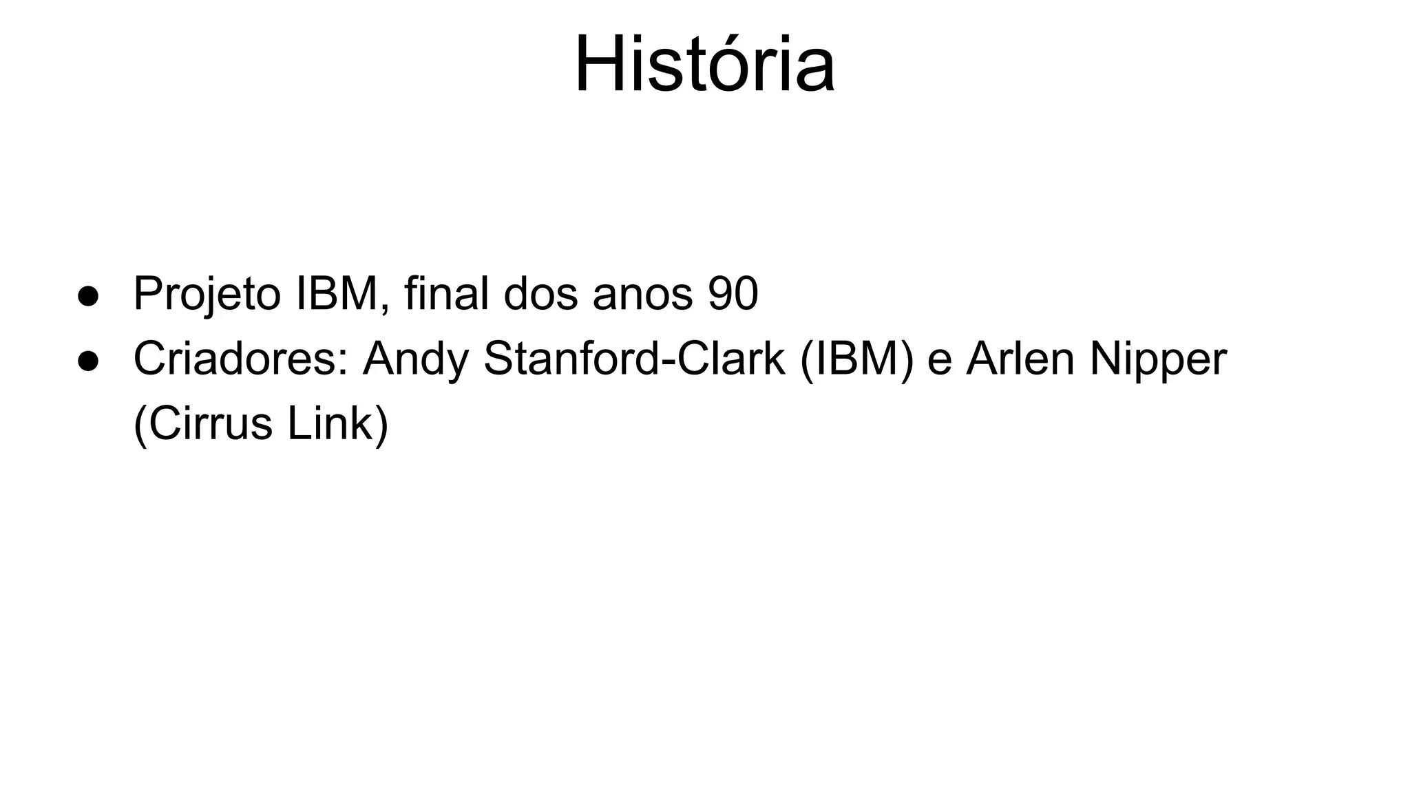 História
● Projeto IBM, final dos anos 90
● Criadores: Andy Stanford-Clark (IBM) e Arlen Nipper
(Cirrus Link)
 