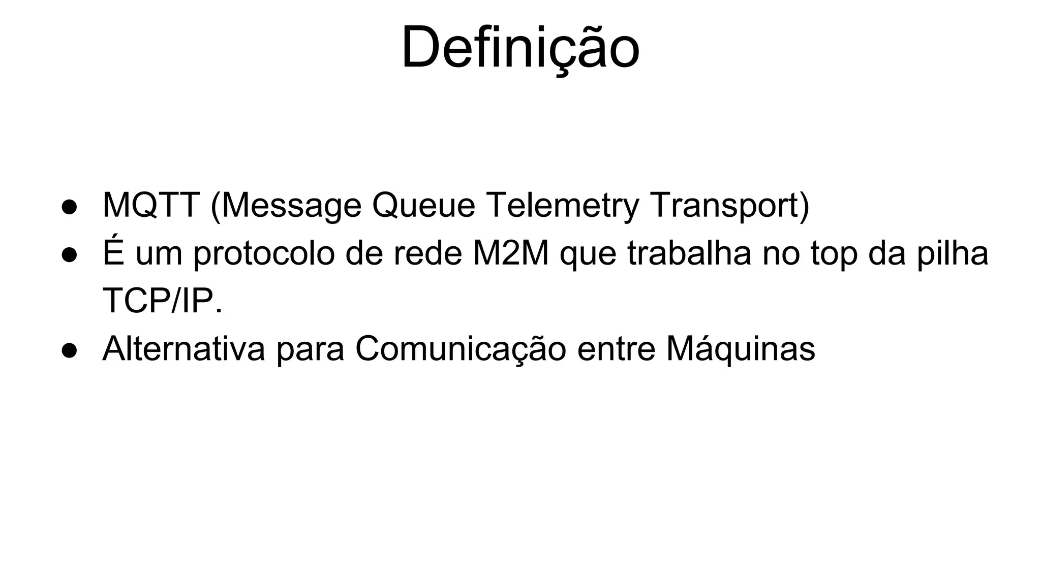 Definição
● MQTT (Message Queue Telemetry Transport)
● É um protocolo de rede M2M que trabalha no top da pilha
TCP/IP.
● Alternativa para Comunicação entre Máquinas
 