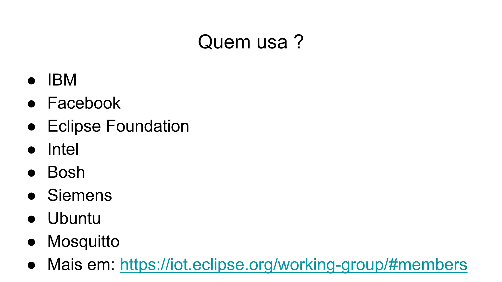 Quem usa ?
● IBM
● Facebook
● Eclipse Foundation
● Intel
● Bosh
● Siemens
● Ubuntu
● Mosquitto
● Mais em: https://iot.eclipse.org/working-group/#members
 