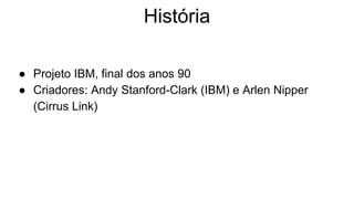 História
● Projeto IBM, final dos anos 90
● Criadores: Andy Stanford-Clark (IBM) e Arlen Nipper
(Cirrus Link)
 