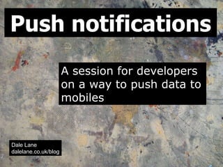 Push notifications
                      A session for developers
                      on a way to push data to
                      mobiles



Dale Lane
dalelane.co.uk/blog
 