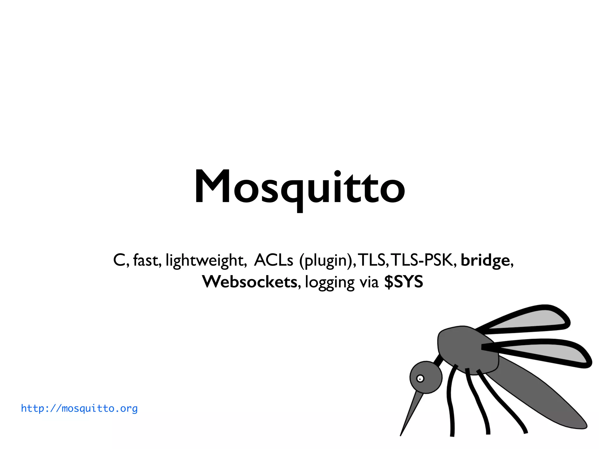 Mosquitto 
C, fast, lightweight, ACLs (plugin), TLS, TLS-PSK, bridge, 
Websockets, logging via $SYS 
http://mosquitto.org 
 
