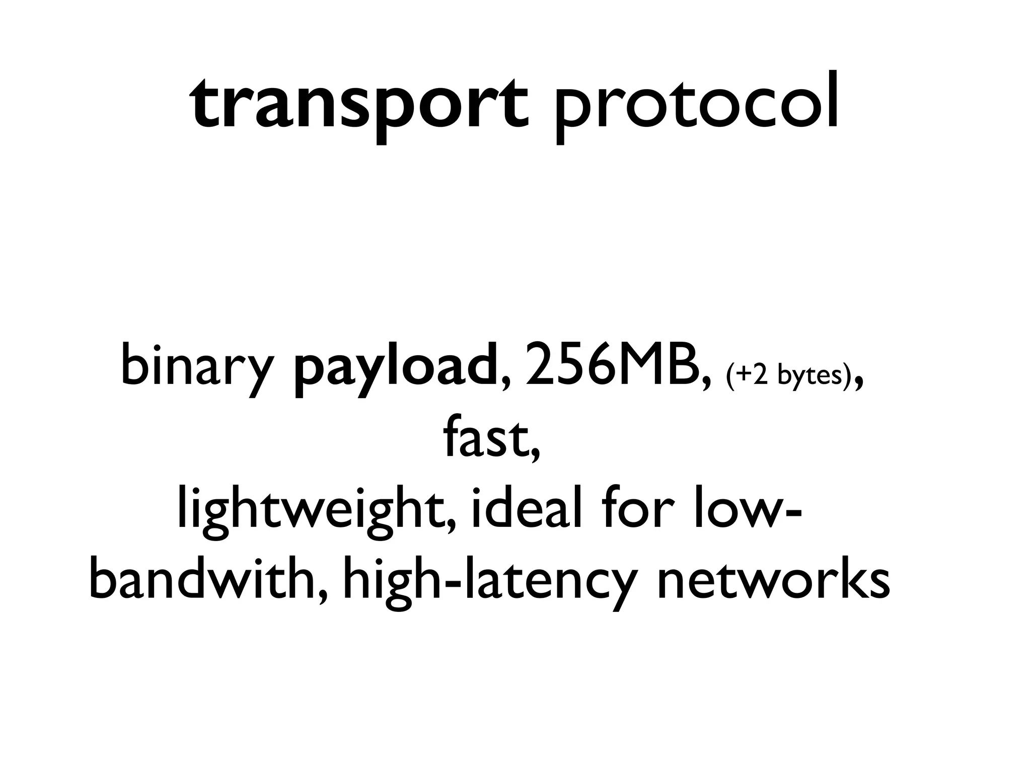 transport protocol 
binary payload, 256MB, (+2 bytes), 
fast, 
lightweight, ideal for low-bandwith, 
high-latency networks 
 
