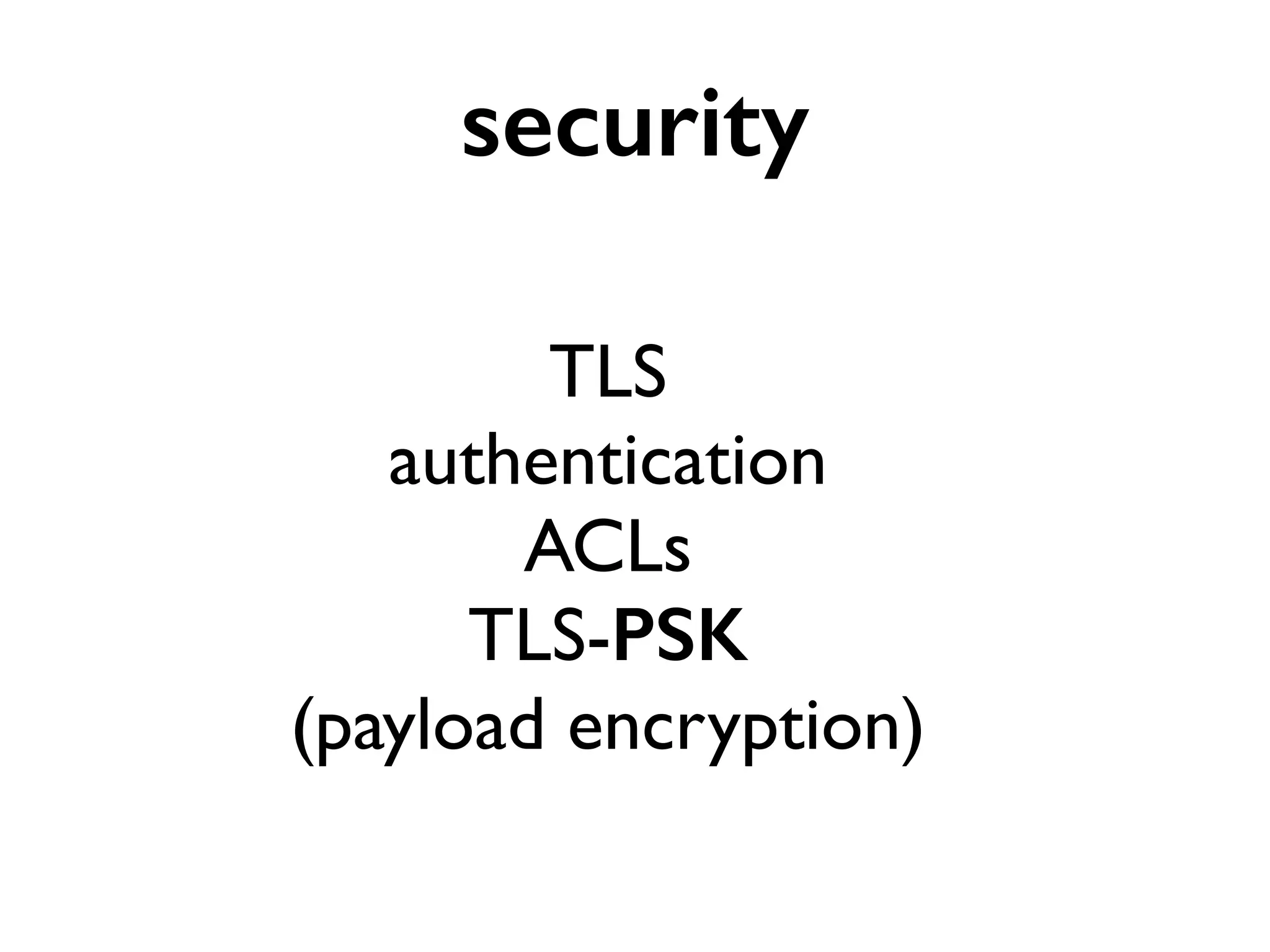 security 
TLS 
authentication 
ACLs 
TLS-PSK 
(payload encryption) 
 
