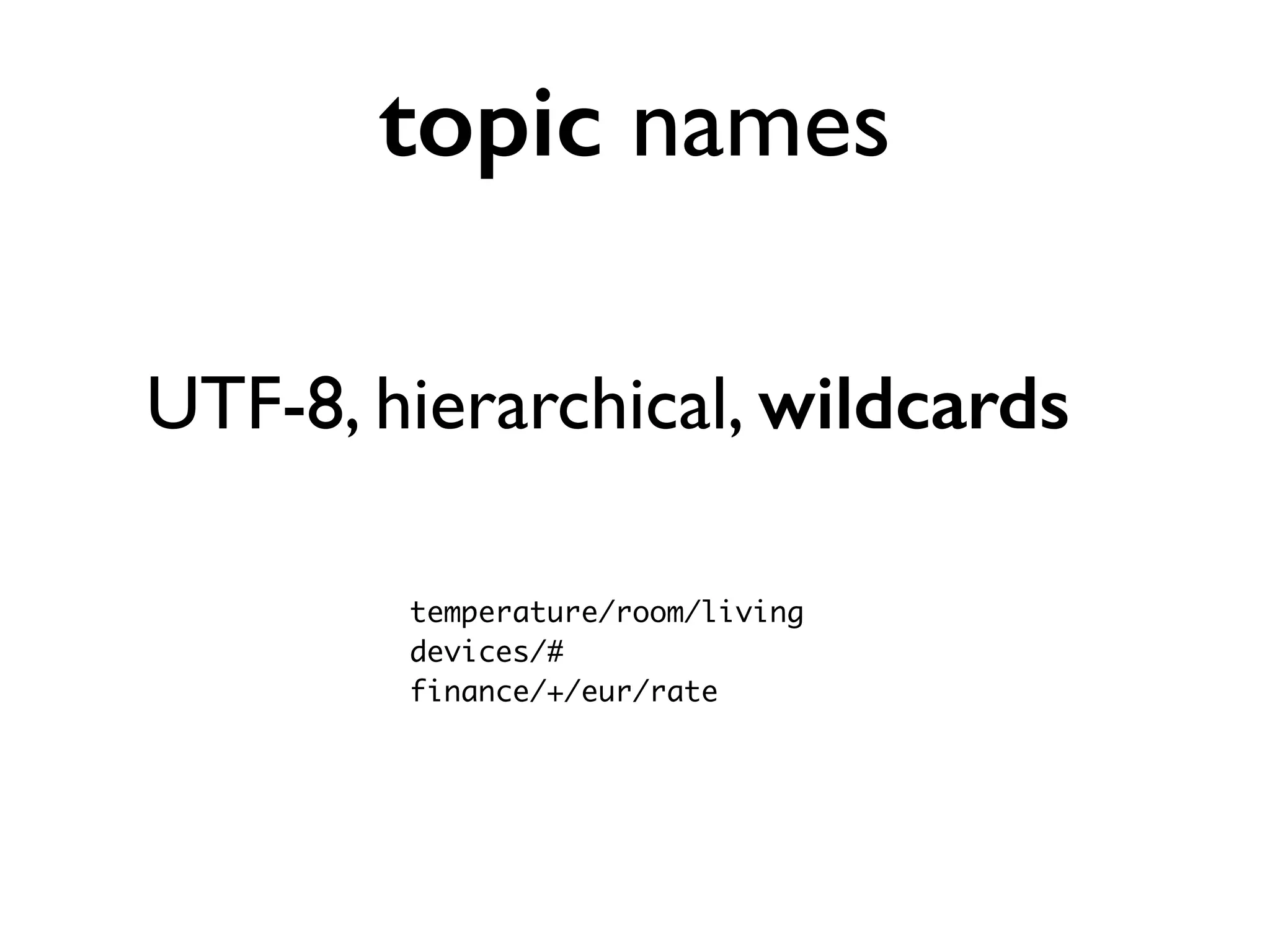 topic names 
UTF-8, hierarchical, wildcards 
temperature/room/living 
devices/# 
finance/+/eur/rate 
 