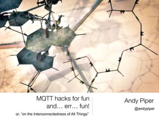MQTT hacks for fun                  Andy Piper
              and… err… fun!                       @andypiper
or, “on the Interconnectedness of All Things”
 